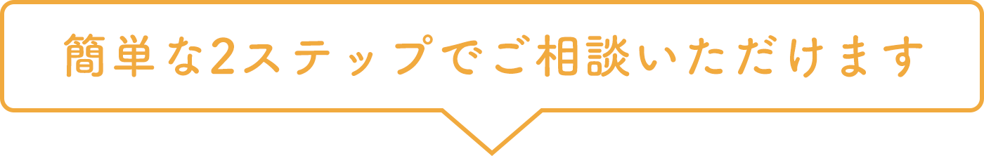 簡単な2ステップでご相談いただけます