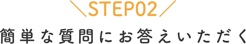 STEP02 簡単な質問にお答えいただく