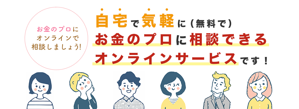 自宅で気軽に（無料で）お金のプロに相談できるオンラインサービスです！