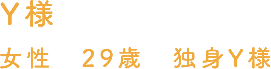 Y様 女性 29歳 独身Y様